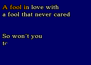 A fool in love with
a fool that never cared

So won't you
tr