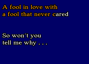 A fool in love with
a fool that never cared

So won't you
tell me why . . .