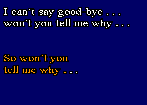 I can't say good-bye . . .
won't you tell me why . . .

So won't you
tell me why . . .