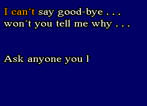 I can't say good-bye . . .
won't you tell me why . . .

Ask anyone you I