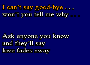 I can't say good-bye . . .
won't you tell me why . . .

Ask anyone you know
and they'll say
love fades away