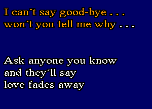 I can't say good-bye . . .
won't you tell me why . . .

Ask anyone you know
and they'll say
love fades away