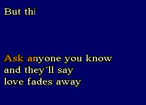 But thi

Ask anyone you know
and they'll say
love fades away