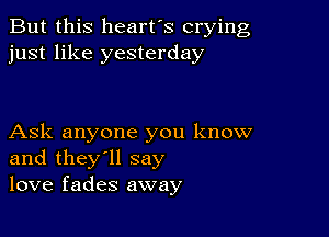 But this heart's crying
just like yesterday

Ask anyone you know
and they'll say
love fades away