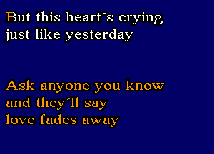 But this heart's crying
just like yesterday

Ask anyone you know
and they'll say
love fades away