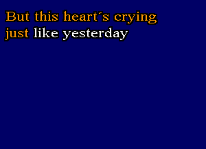 But this heart's crying
just like yesterday