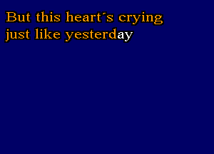 But this heart's crying
just like yesterday