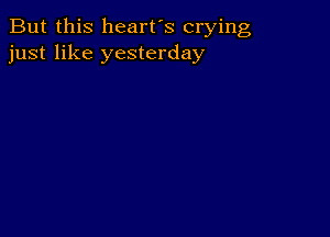 But this heart's crying
just like yesterday