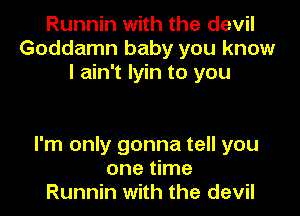 Runnin with the devil
Goddamn baby you know
I ain't Iyin to you

I'm only gonna tell you
one time
Runnin with the devil