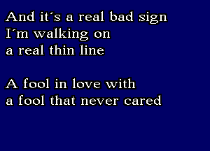 And it's a real bad sign
I'm walking on
a real thin line

A fool in love with
a fool that never cared