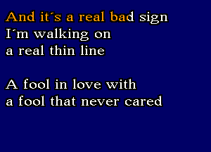 And it's a real bad sign
I'm walking on
a real thin line

A fool in love with
a fool that never cared