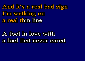 And it's a real bad sign
I'm walking on
a real thin line

A fool in love with
a fool that never cared