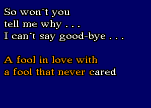 So won't you
tell me why . . .
I can't say good-bye . . .

A fool in love with
a fool that never cared