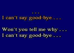 I can't say good-bye . . .

XVon't you tell me why . . .
I can't say good-bye . . .