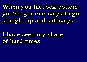 When you hit rock bottom
you've got two ways to go
straight up and sideways

I have seen my share
of hard times