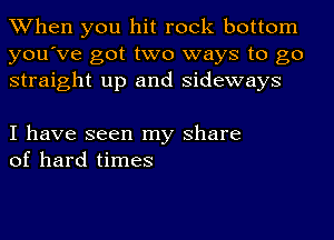 When you hit rock bottom
you've got two ways to go
straight up and sideways

I have seen my share
of hard times