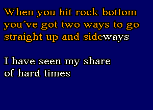 When you hit rock bottom
you've got two ways to go
straight up and sideways

I have seen my share
of hard times