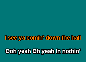 I see ya comin' down the hall

Ooh yeah Oh yeah in nothin'