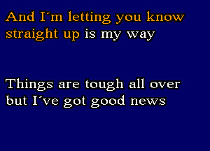 And I'm letting you know
straight up is my way

Things are tough all over
but I've got good news