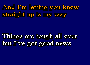 And I'm letting you know
straight up is my way

Things are tough all over
but I've got good news