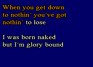 When you get down
to nothin' you've got
nothin' to lose

I was born naked
but I'm glory bound