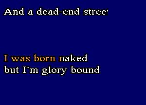 And a dead-end stree'

I was born naked
but I'm glory bound