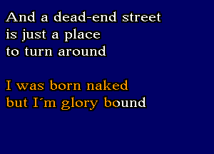 And a dead-end street
is just a place
to turn around

I was born naked
but I'm glory bound