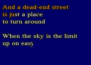 And a dead-end street
is just a place
to turn around

XVhen the sky is the limit
up on easy