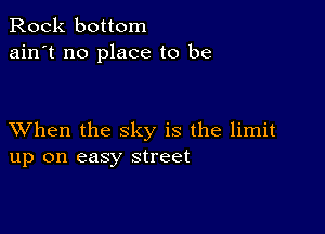 Rock bottom
ain't no place to be

XVhen the sky is the limit
up on easy street