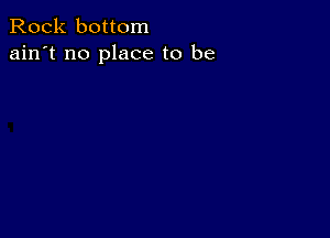 Rock bottom
ain't no place to be