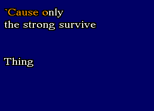 CauSe only
the strong survive

Thing