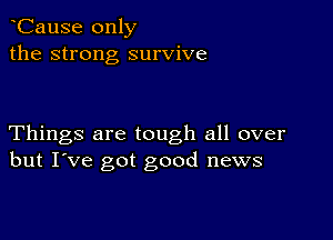 CauSe only
the strong survive

Things are tough all over
but I've got good news