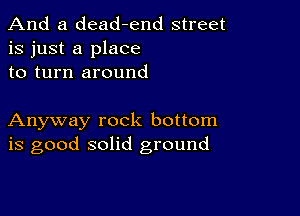 And a dead-end street
is just a place
to turn around

Anyway rock bottom
is good solid ground