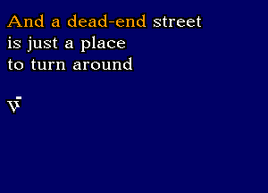 And a dead-end street
is just a place
to turn around

XX