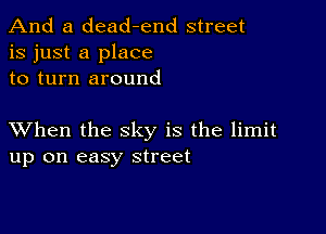 And a dead-end street
is just a place
to turn around

XVhen the sky is the limit
up on easy street