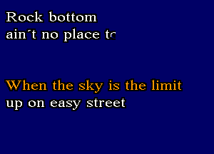 Rock bottom
ain't no place tr

XVhen the sky is the limit
up on easy street