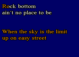 Rock bottom
ain't no place to be

XVhen the sky is the limit
up on easy street