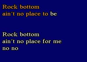 Rock bottom
ain't no place to be

Rock bottom
ain't no place for me
no no