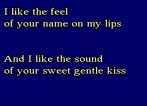 I like the feel
of your name on my lips

And I like the sound
of your sweet gentle kiss