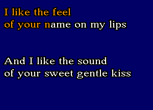 I like the feel
of your name on my lips

And I like the sound
of your sweet gentle kiss