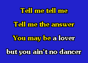 Tell me tell me
Tell me the answer
You may be a lover

but you ain't no dancer