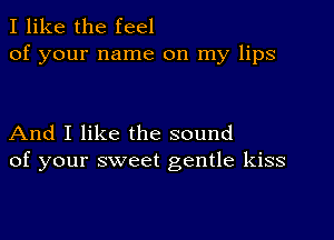 I like the feel
of your name on my lips

And I like the sound
of your sweet gentle kiss