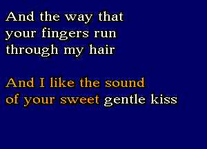 And the way that
your fingers run
through my hair

And I like the sound
of your sweet gentle kiss