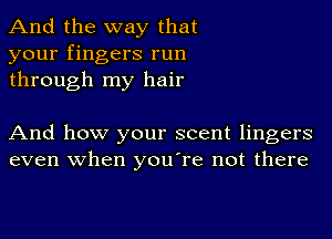 And the way that
your fingers run
through my hair

And how your scent lingers
even when you're not there