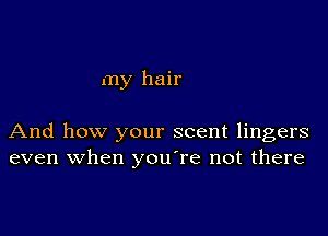 my hair

And how your scent lingers
even when you're not there