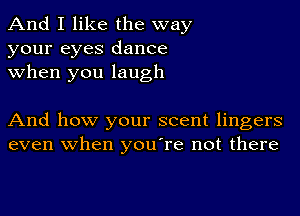 And I like the way
your eyes dance
when you laugh

And how your scent lingers
even when you're not there