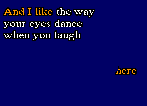 And I like the way
your eyes dance
when you laugh