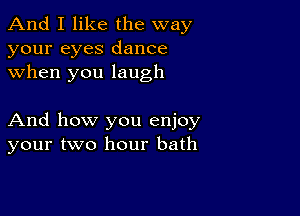 And I like the way
your eyes dance
when you laugh

And how you enjoy
your two hour bath