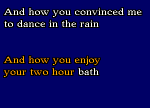 And how you convinced me
to dance in the rain

And how you enjoy
your two hour bath