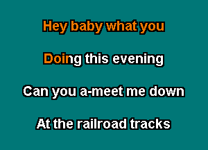 Hey baby what you

Doing this evening

Can you a-meet me down

At the railroad tracks